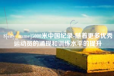 平邑5000米中国纪录-随着更多优秀运动员的涌现和训练水平的提升