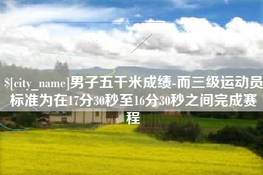 平邑男子五千米成绩-而三级运动员标准为在17分30秒至16分30秒之间完成赛程