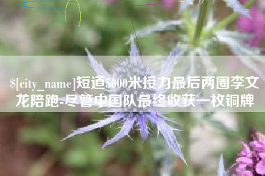 平邑短道5000米接力最后两圈李文龙陪跑-尽管中国队最终收获一枚铜牌