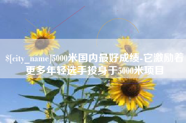 平邑5000米国内最好成绩-它激励着更多年轻选手投身于5000米项目