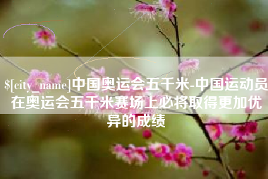 平邑中国奥运会五千米-中国运动员在奥运会五千米赛场上必将取得更加优异的成绩