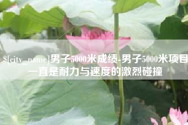 平邑男子5000米成绩-男子5000米项目一直是耐力与速度的激烈碰撞