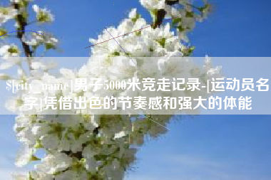 平邑男子5000米竞走记录-[运动员名字]凭借出色的节奏感和强大的体能