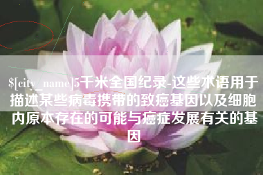 平邑5千米全国纪录-这些术语用于描述某些病毒携带的致癌基因以及细胞内原本存在的可能与癌症发展有关的基因