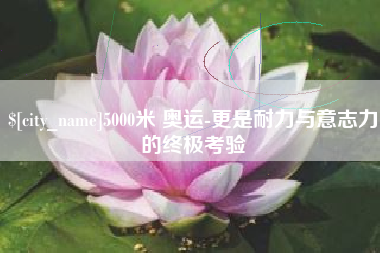 平邑5000米 奥运-更是耐力与意志力的终极考验