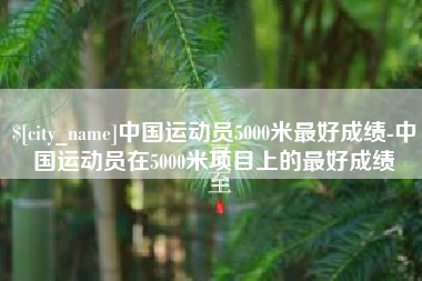 平邑中国运动员5000米最好成绩-中国运动员在5000米项目上的最好成绩