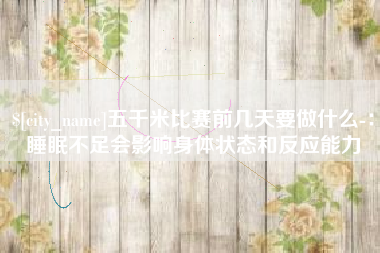 平邑五千米比赛前几天要做什么-：睡眠不足会影响身体状态和反应能力