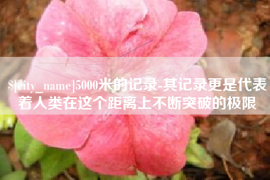 平邑5000米的记录-其记录更是代表着人类在这个距离上不断突破的极限