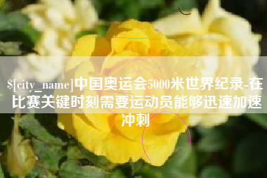 平邑中国奥运会5000米世界纪录-在比赛关键时刻需要运动员能够迅速加速冲刺