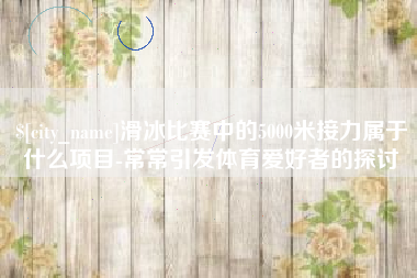 平邑滑冰比赛中的5000米接力属于什么项目-常常引发体育爱好者的探讨