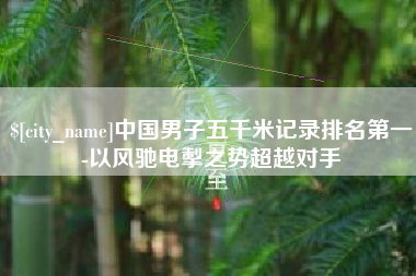 平邑中国男子五千米记录排名第一-以风驰电掣之势超越对手