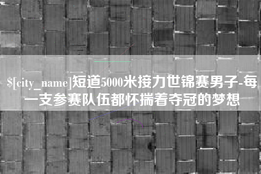 平邑短道5000米接力世锦赛男子-每一支参赛队伍都怀揣着夺冠的梦想