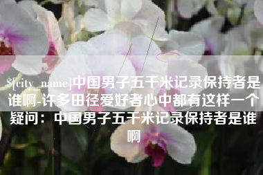 平邑中国男子五千米记录保持者是谁啊-许多田径爱好者心中都有这样一个疑问：中国男子五千米记录保持者是谁啊