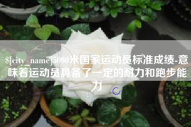 平邑5000米国家运动员标准成绩-意味着运动员具备了一定的耐力和跑步能力