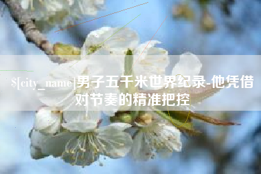 平邑男子五千米世界纪录-他凭借对节奏的精准把控