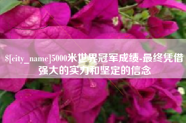 平邑5000米世界冠军成绩-最终凭借强大的实力和坚定的信念