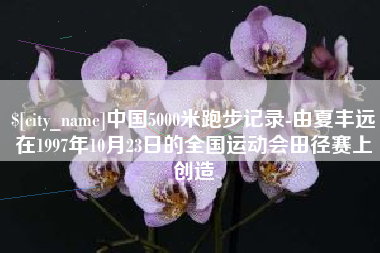 平邑中国5000米跑步记录-由夏丰远在1997年10月23日的全国运动会田径赛上创造