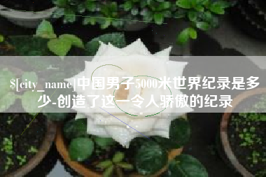 平邑中国男子5000米世界纪录是多少-创造了这一令人骄傲的纪录