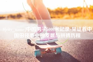 平邑中国男子5000米记录-见证着中国田径事业的发展与拼搏历程