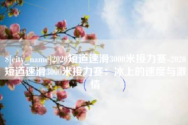 平邑2020短道速滑3000米接力赛-2020短道速滑3000米接力赛：冰上的速度与激情