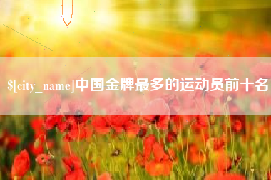 平邑中国金牌最多的运动员前十名