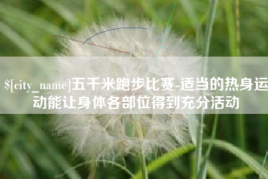 平邑五千米跑步比赛-适当的热身运动能让身体各部位得到充分活动