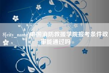 平邑中国消防救援学院报考条件政审能通过吗